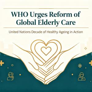 WHO Urges Global Restructuring of Elderly Care Systems to Advance the UN Decade of Healthy Ageing